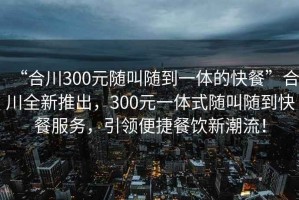 “合川300元隨叫隨到一體的快餐”合川全新推出，300元一體式隨叫隨到快餐服務(wù)，引領(lǐng)便捷餐飲新潮流！