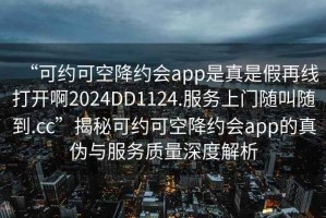 “可約可空降約會(huì)app是真是假再線打開啊2024DD1124.服務(wù)上門隨叫隨到.cc”揭秘可約可空降約會(huì)app的真?zhèn)闻c服務(wù)質(zhì)量深度解析