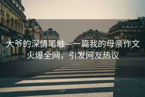 大爺的深情筆觸—一篇我的母親作文火爆全網，引發網友熱議