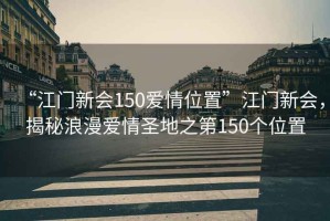 “江門新會150愛情位置”江門新會，揭秘浪漫愛情圣地之第150個位置
