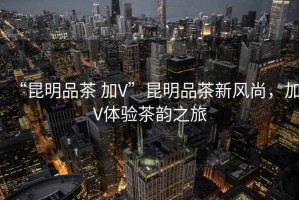 “昆明品茶 加V”昆明品茶新風尚，加V體驗茶韻之旅