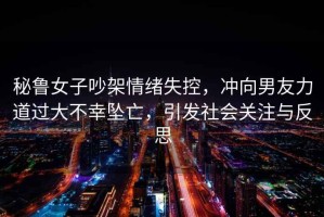 秘魯女子吵架情緒失控，沖向男友力道過大不幸墜亡，引發社會關注與反思
