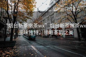 “煙臺新茶嫩茶wx”煙臺新茶嫩茶wx，品味獨特，領略茶韻之美