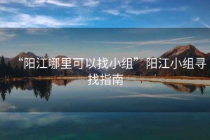 “陽江哪里可以找小組”陽江小組尋找指南