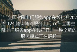 “全國空降上門服務app在線打開20241124.隨叫隨到服務上門.cc”全國空降上門服務app在線打開，一種全新的服務模式正在崛起