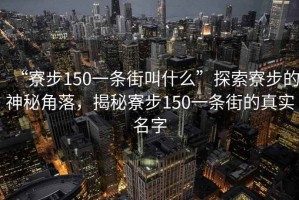 “寮步150一條街叫什么”探索寮步的神秘角落，揭秘寮步150一條街的真實名字