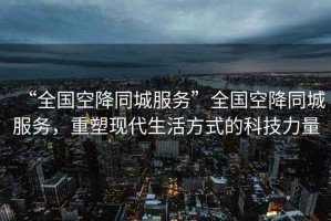 “全國空降同城服務”全國空降同城服務，重塑現代生活方式的科技力量