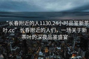 “長春附近的人1130.24小時品鑒新茶葉.cc”長春附近的人們，一場關于新茶葉的深夜品鑒盛宴