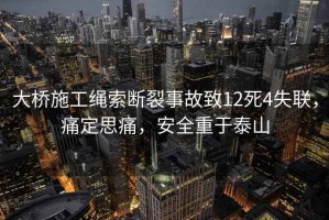 大橋施工繩索斷裂事故致12死4失聯，痛定思痛，安全重于泰山