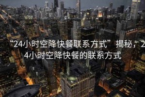 “24小時空降快餐聯系方式”揭秘，24小時空降快餐的聯系方式