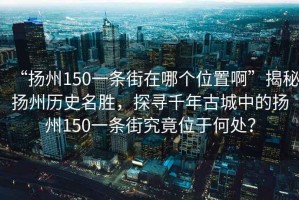 “揚州150一條街在哪個位置啊”揭秘揚州歷史名勝，探尋千年古城中的揚州150一條街究竟位于何處？
