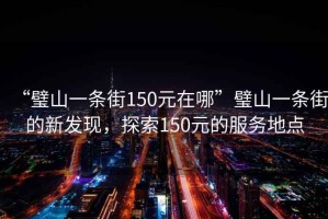 “璧山一條街150元在哪”璧山一條街的新發現，探索150元的服務地點