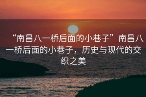 “南昌八一橋后面的小巷子”南昌八一橋后面的小巷子，歷史與現(xiàn)代的交織之美