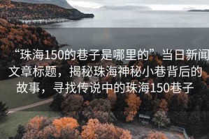 “珠海150的巷子是哪里的”當日新聞文章標題，揭秘珠海神秘小巷背后的故事，尋找傳說中的珠海150巷子