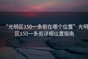 “光明區150一條街在哪個位置”光明區150一條街詳細位置指南