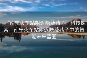 “南寧火車站附近隱蔽巷子”科技探索，南寧火車站附近隱蔽巷子中的智能未來藍(lán)圖