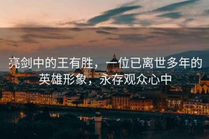 亮劍中的王有勝，一位已離世多年的英雄形象，永存觀眾心中