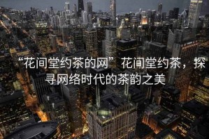 “花間堂約茶的網”花間堂約茶，探尋網絡時代的茶韻之美