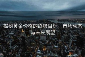 揭秘黃金價格的終極目標，市場動態與未來展望