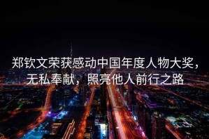 鄭欽文榮獲感動中國年度人物大獎，無私奉獻，照亮他人前行之路