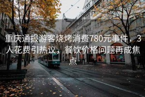 重慶通報游客燒烤消費780元事件，3人花費引熱議，餐飲價格問題再成焦點