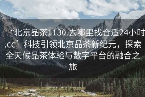 “北京品茶1130.去哪里找合適24小時.cc”科技引領北京品茶新紀元，探索全天候品茶體驗與數字平臺的融合之旅