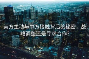 美方主動與中方接觸背后的秘密，戰略調整還是尋求合作？