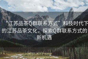 “江蘇品茶Q群聯系方式”科技時代下的江蘇品茶文化，探索Q群聯系方式的新機遇
