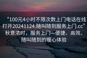 “100元4小時不限次數(shù)上門電話在線打開20241124.隨叫隨到服務(wù)上門.cc”秋意濃時，服務(wù)上門—便捷、高效、隨叫隨到的暖心體驗