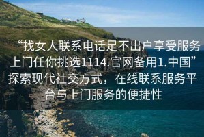 “找女人聯系電話足不出戶享受服務上門任你挑選1114.官網備用1.中國”探索現代社交方式，在線聯系服務平臺與上門服務的便捷性