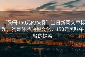 “狗哥150元的快餐”當日新聞文章標題，狗哥體驗快餐文化，150元美味午餐的探索