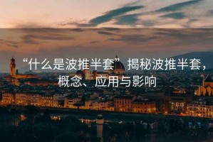 “什么是波推半套”揭秘波推半套，概念、應用與影響