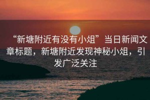 “新塘附近有沒有小俎”當日新聞文章標題，新塘附近發現神秘小俎，引發廣泛關注