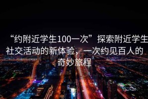 “約附近學生100一次”探索附近學生社交活動的新體驗，一次約見百人的奇妙旅程