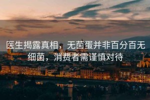 醫生揭露真相，無菌蛋并非百分百無細菌，消費者需謹慎對待
