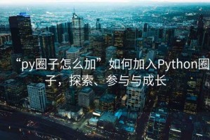 “py圈子怎么加”如何加入Python圈子，探索、參與與成長