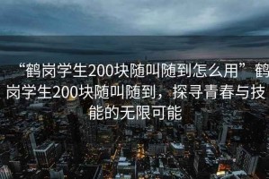 “鶴崗學(xué)生200塊隨叫隨到怎么用”鶴崗學(xué)生200塊隨叫隨到，探尋青春與技能的無(wú)限可能