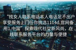 “找女人聯系電話本人電話足不出戶享受服務上門任你挑選1114d.官網備用1.中國”探索現代社交新風尚，在線聯系服務平臺的力量與便捷