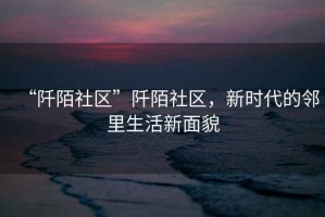 “阡陌社區”阡陌社區，新時代的鄰里生活新面貌