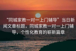 “同城家教一對(duì)一上門輔導(dǎo)”當(dāng)日新聞文章標(biāo)題，同城家教一對(duì)一上門輔導(dǎo)，個(gè)性化教育的嶄新篇章
