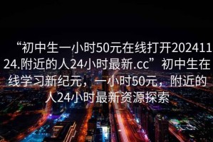 “初中生一小時50元在線打開20241124.附近的人24小時最新.cc”初中生在線學(xué)習(xí)新紀(jì)元，一小時50元，附近的人24小時最新資源探索