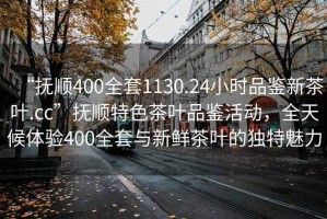 “撫順400全套1130.24小時品鑒新茶葉.cc”撫順特色茶葉品鑒活動，全天候體驗400全套與新鮮茶葉的獨特魅力