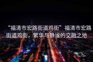 “福清市宏路街道雞街”福清市宏路街道雞街，繁華與靜謐的交融之地