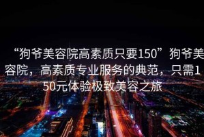 “狗爺美容院高素質(zhì)只要150”狗爺美容院，高素質(zhì)專業(yè)服務(wù)的典范，只需150元體驗(yàn)極致美容之旅