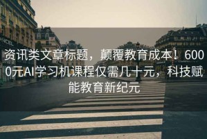 資訊類文章標題，顛覆教育成本！6000元AI學習機課程僅需幾十元，科技賦能教育新紀元