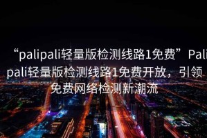“palipali輕量版檢測線路1免費”Palipali輕量版檢測線路1免費開放，引領免費網絡檢測新潮流