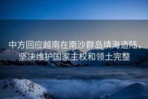 中方回應越南在南沙群島填海造陸，堅決維護國家主權和領土完整