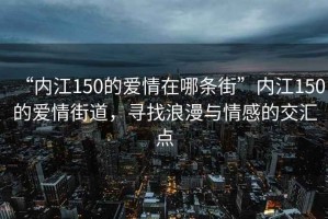 “內江150的愛情在哪條街”內江150的愛情街道，尋找浪漫與情感的交匯點