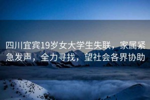 四川宜賓19歲女大學(xué)生失聯(lián)，家屬緊急發(fā)聲，全力尋找，望社會各界協(xié)助