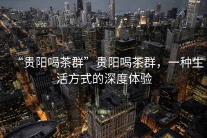 “貴陽喝茶群”貴陽喝茶群，一種生活方式的深度體驗